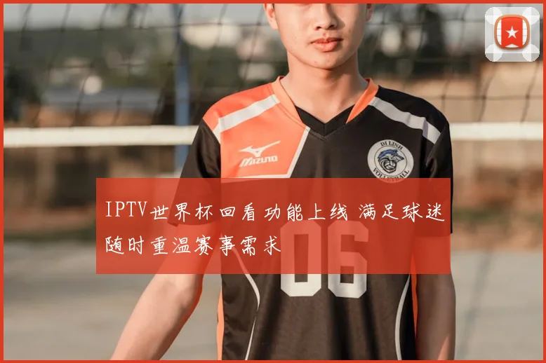 IPTV世界杯回看功能上线 满足球迷随时重温赛事需求