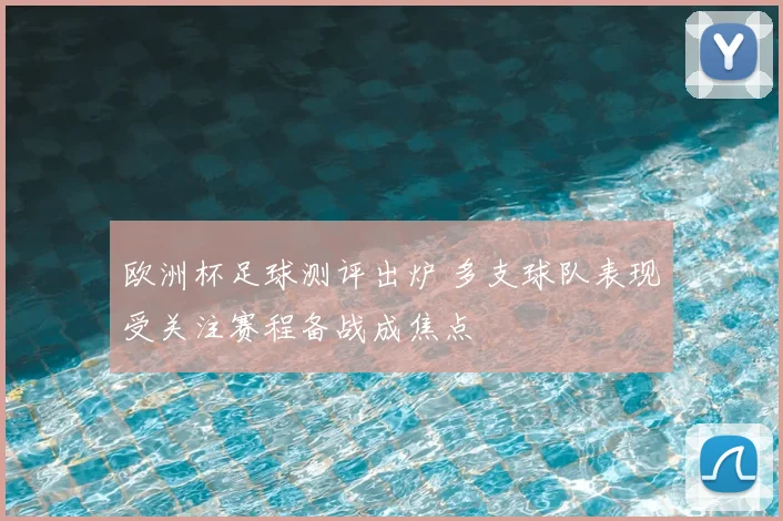 欧洲杯足球测评出炉 多支球队表现受关注赛程备战成焦点
