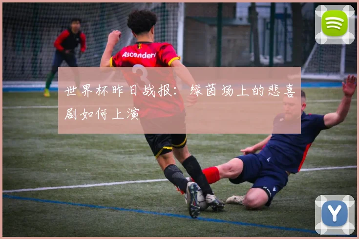 世界杯昨日战报：绿茵场上的悲喜剧如何上演